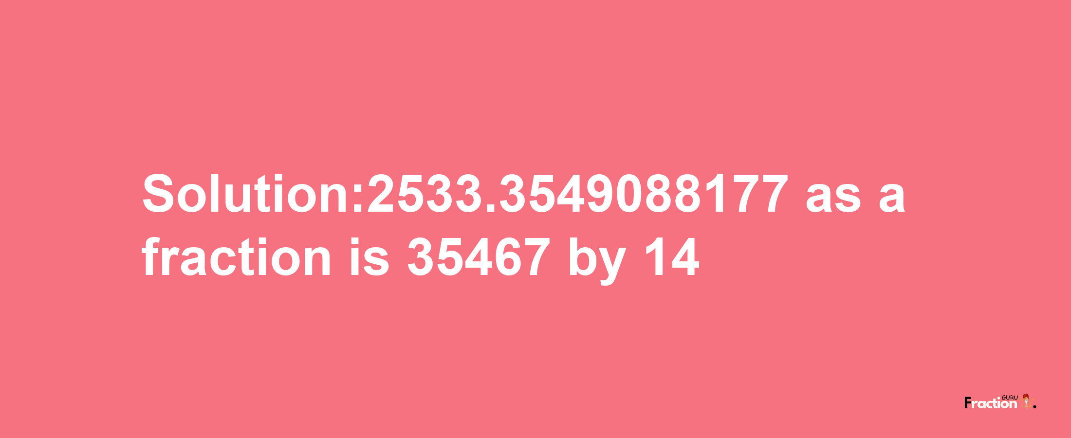 Solution:2533.3549088177 as a fraction is 35467/14