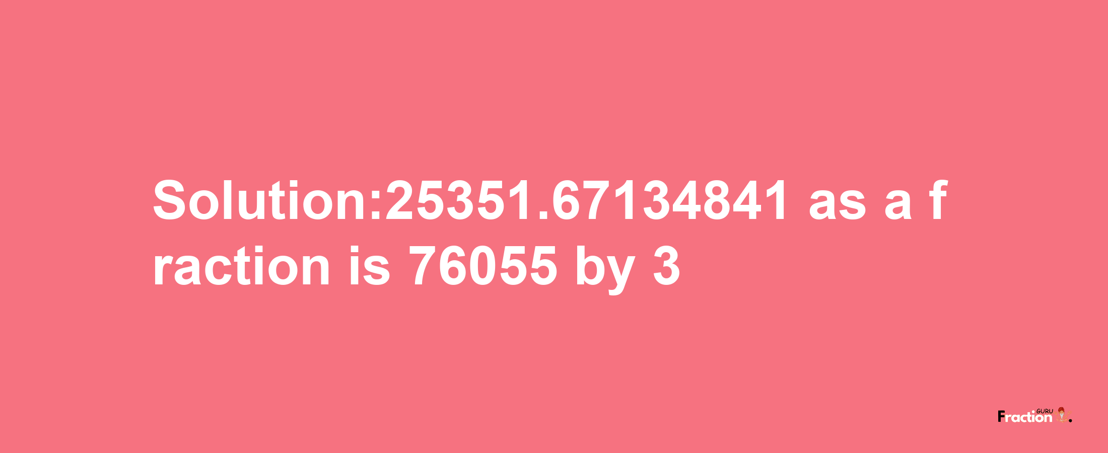 Solution:25351.67134841 as a fraction is 76055/3