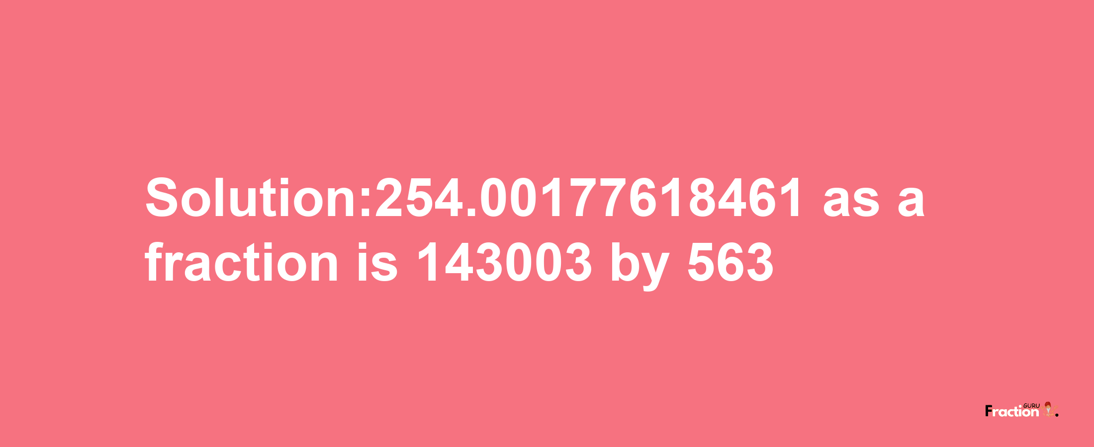 Solution:254.00177618461 as a fraction is 143003/563