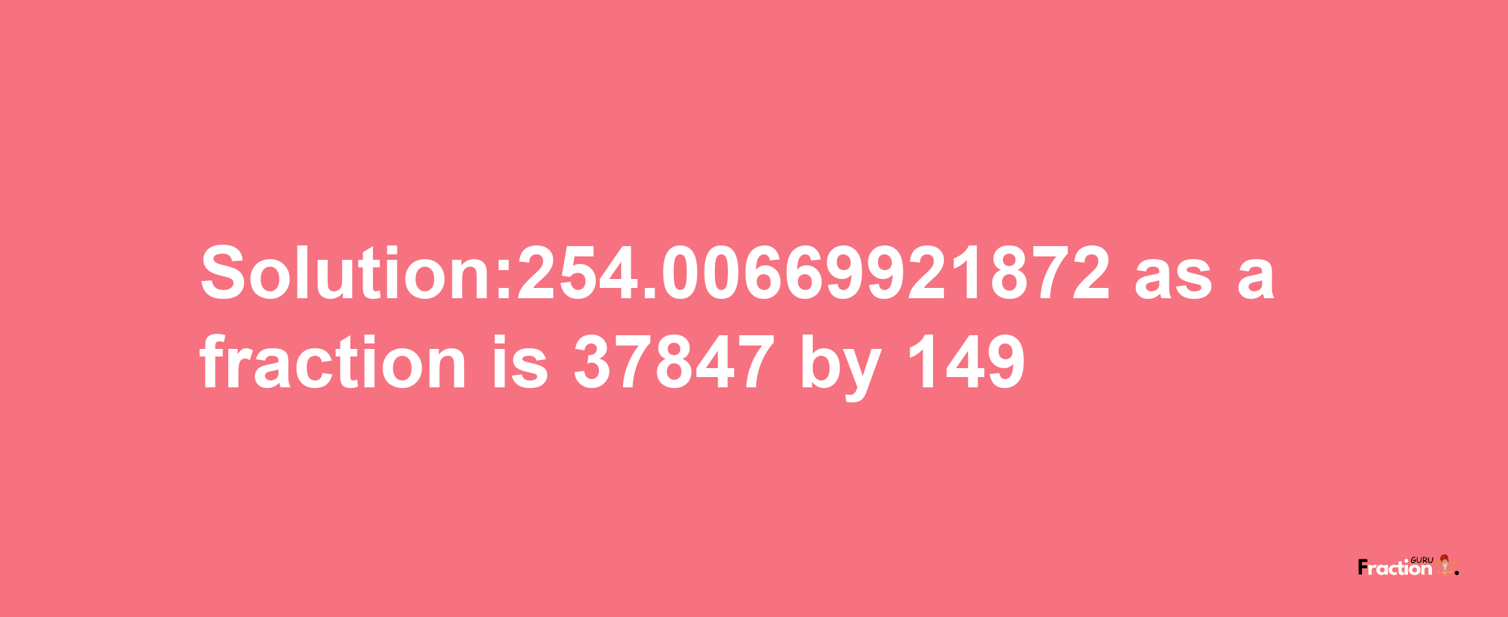 Solution:254.00669921872 as a fraction is 37847/149