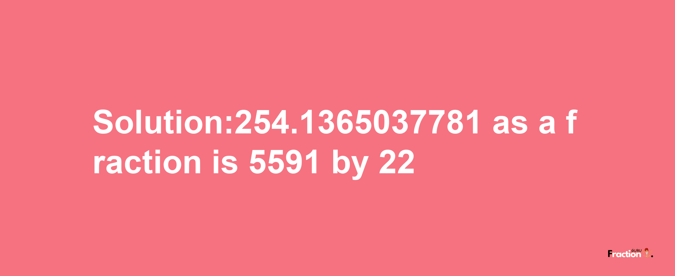 Solution:254.1365037781 as a fraction is 5591/22