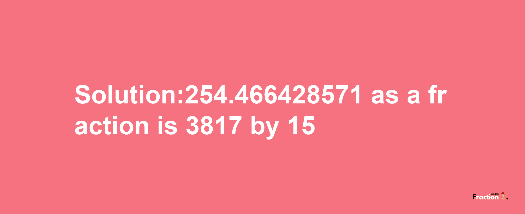 Solution:254.466428571 as a fraction is 3817/15