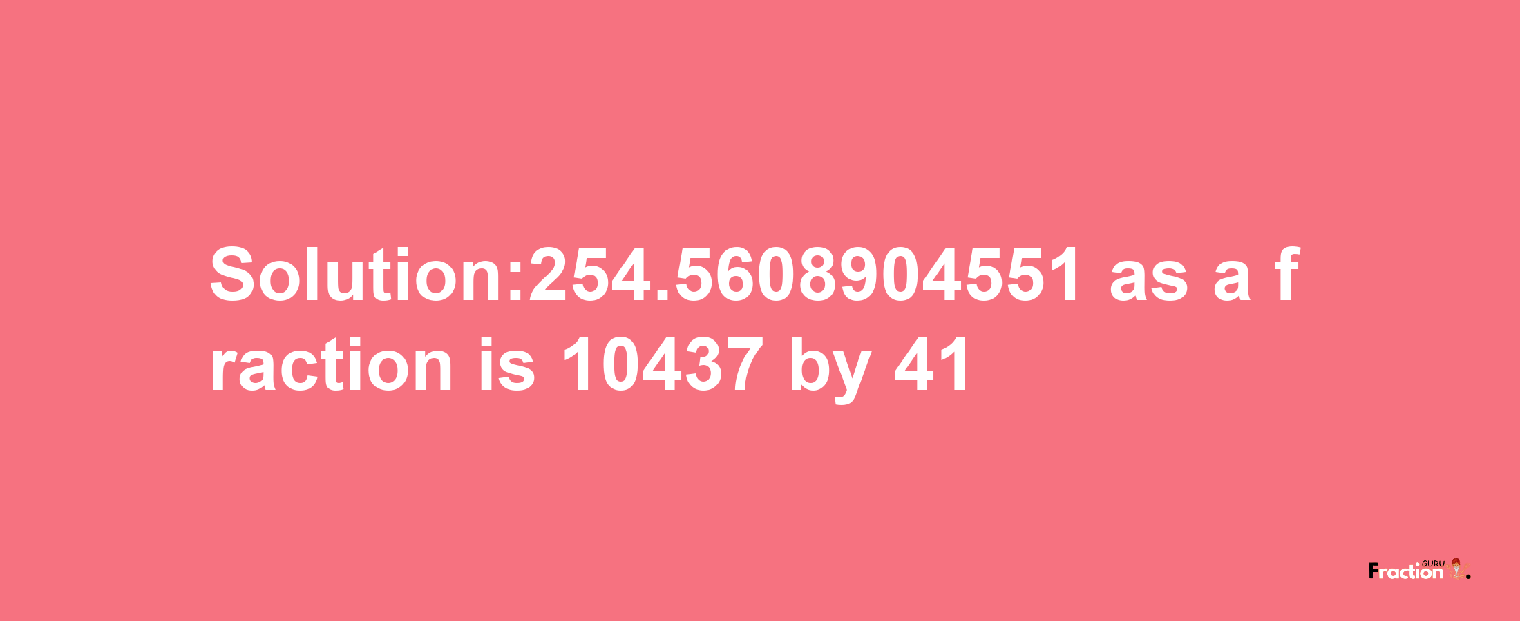 Solution:254.5608904551 as a fraction is 10437/41