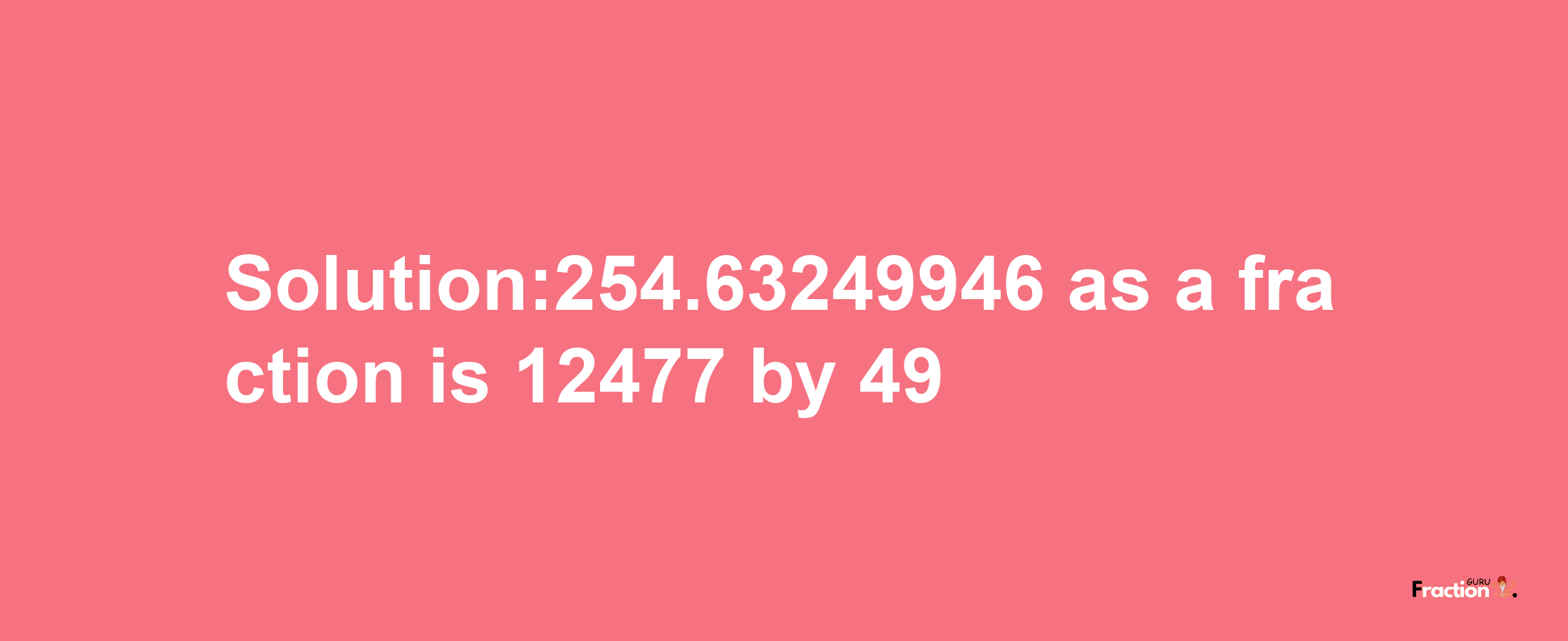 Solution:254.63249946 as a fraction is 12477/49