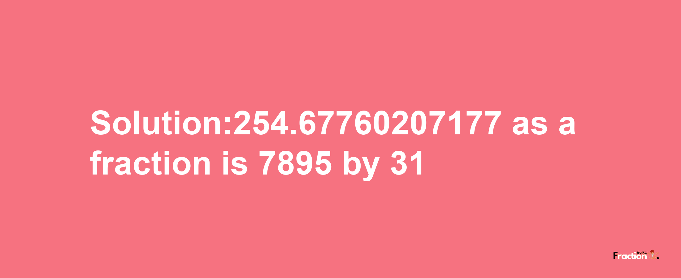 Solution:254.67760207177 as a fraction is 7895/31