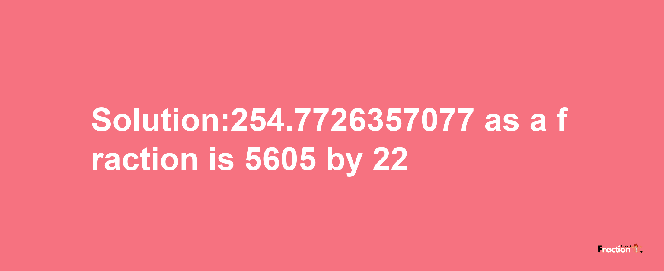 Solution:254.7726357077 as a fraction is 5605/22