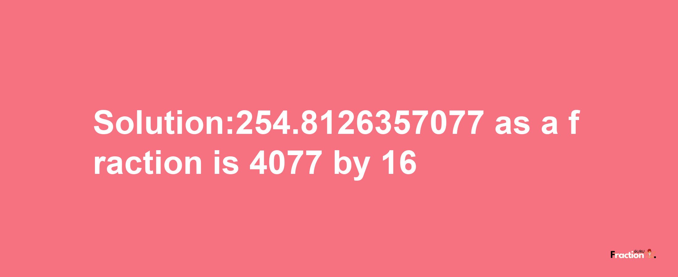 Solution:254.8126357077 as a fraction is 4077/16