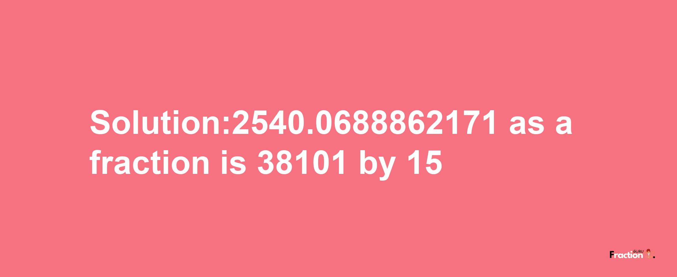 Solution:2540.0688862171 as a fraction is 38101/15