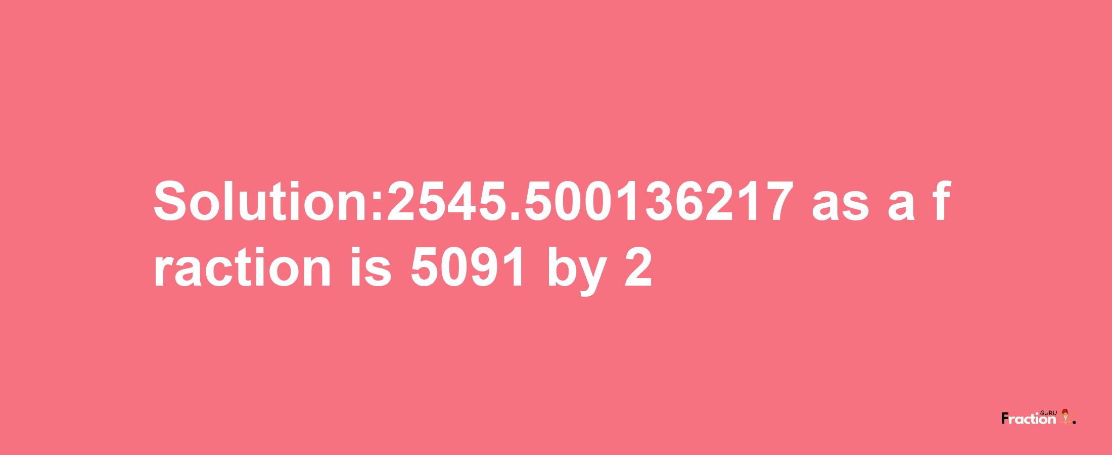 Solution:2545.500136217 as a fraction is 5091/2