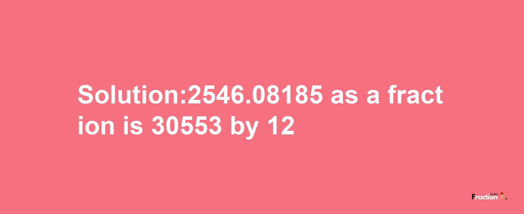 Solution:2546.08185 as a fraction is 30553/12