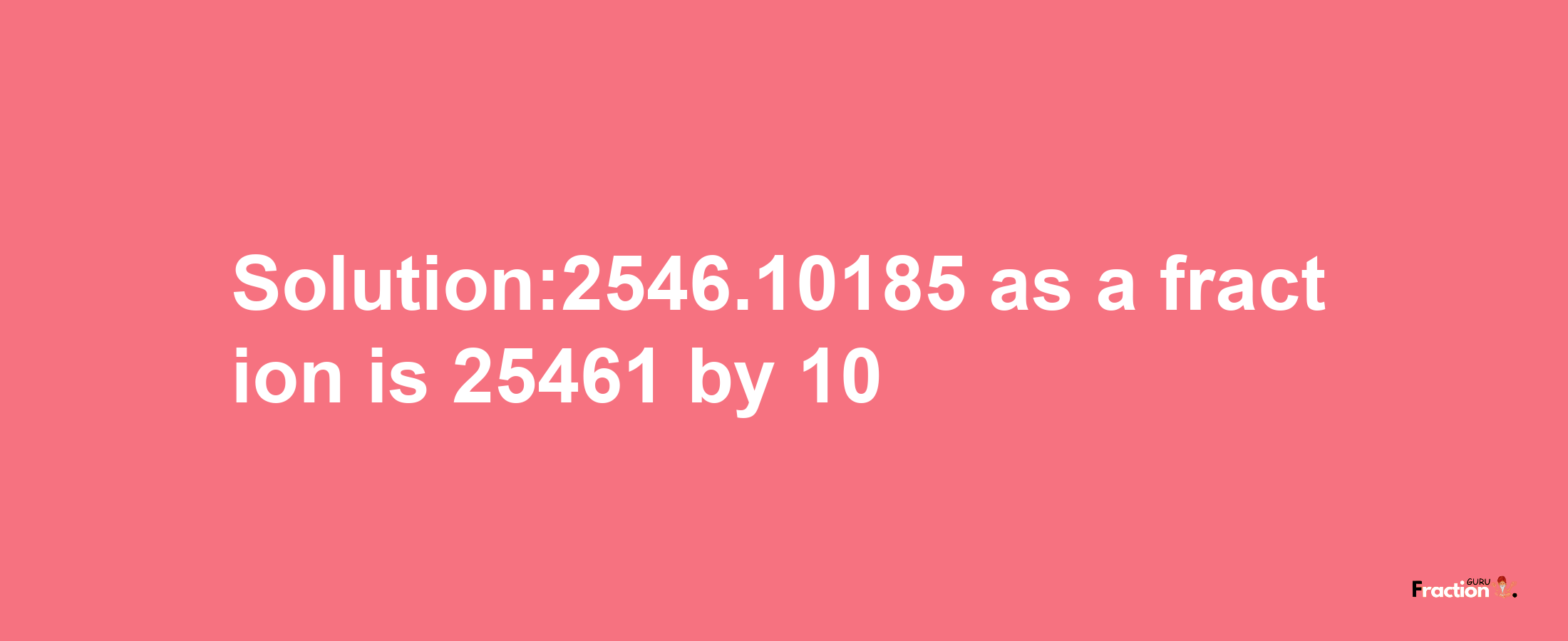 Solution:2546.10185 as a fraction is 25461/10