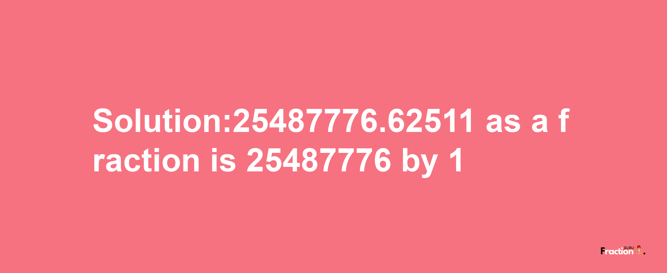 Solution:25487776.62511 as a fraction is 25487776/1