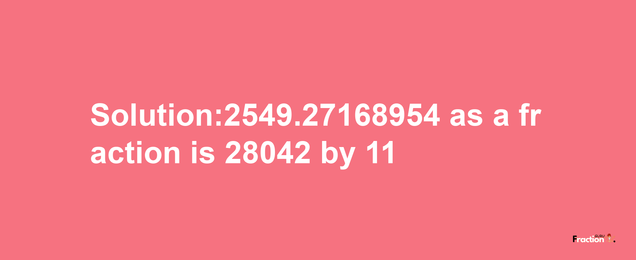 Solution:2549.27168954 as a fraction is 28042/11