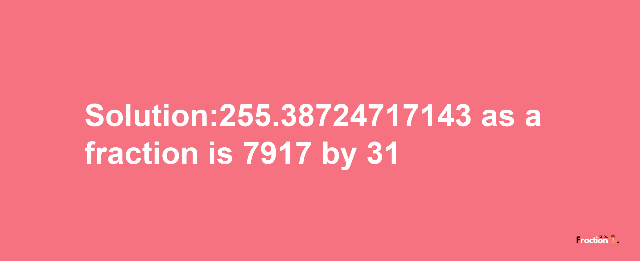 Solution:255.38724717143 as a fraction is 7917/31