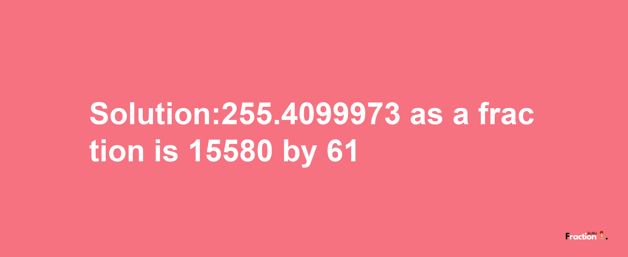 Solution:255.4099973 as a fraction is 15580/61