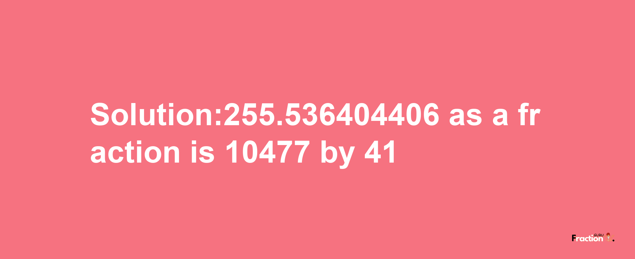 Solution:255.536404406 as a fraction is 10477/41