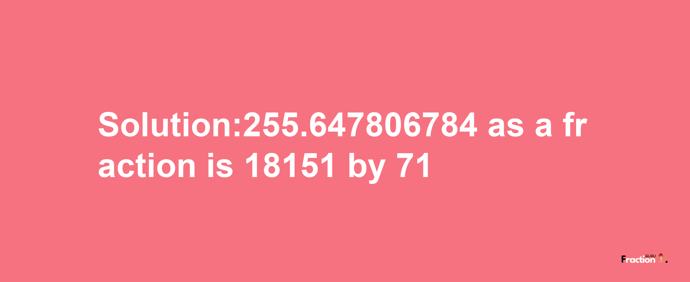 Solution:255.647806784 as a fraction is 18151/71