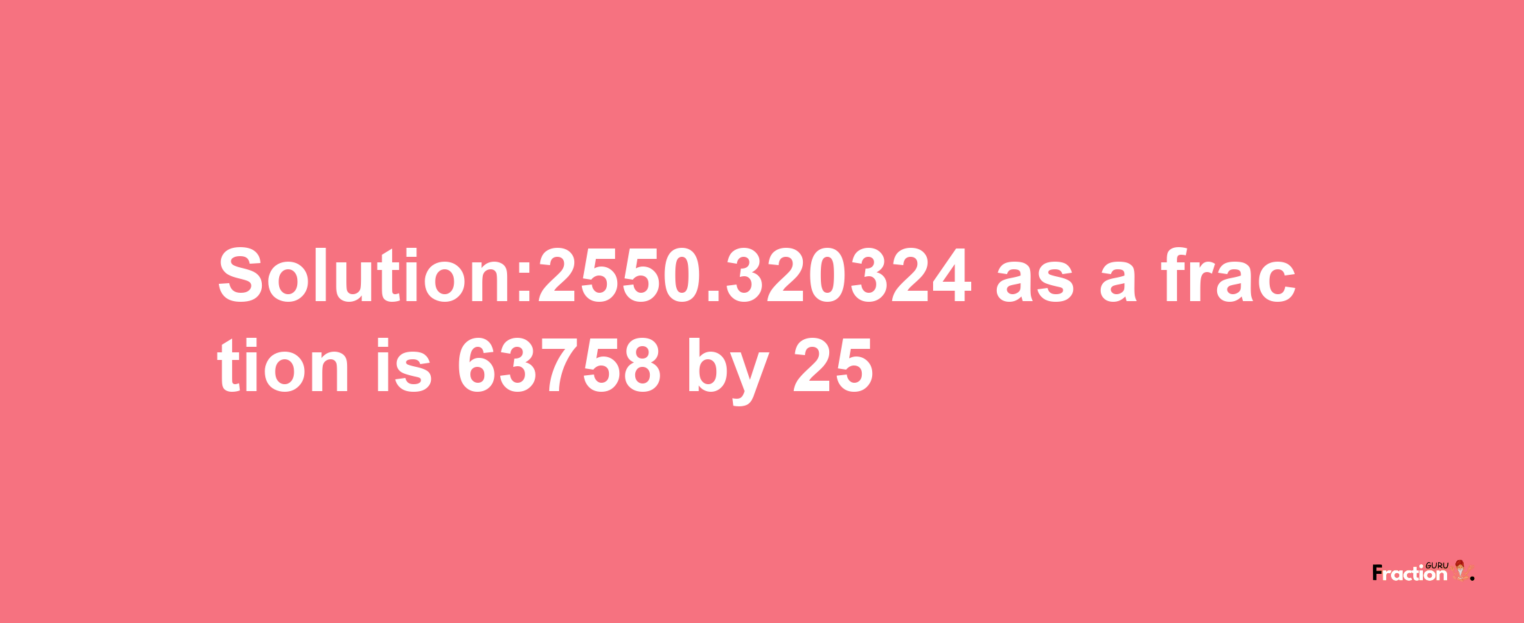 Solution:2550.320324 as a fraction is 63758/25