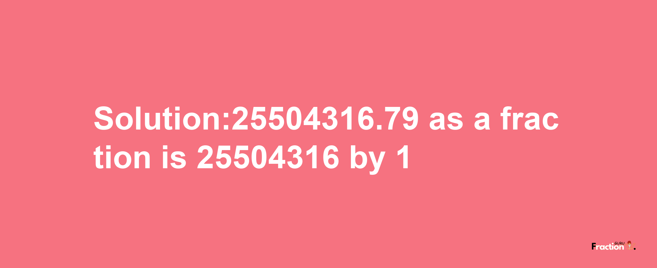 Solution:25504316.79 as a fraction is 25504316/1