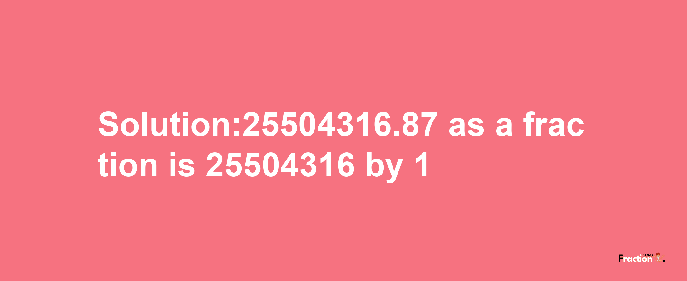 Solution:25504316.87 as a fraction is 25504316/1