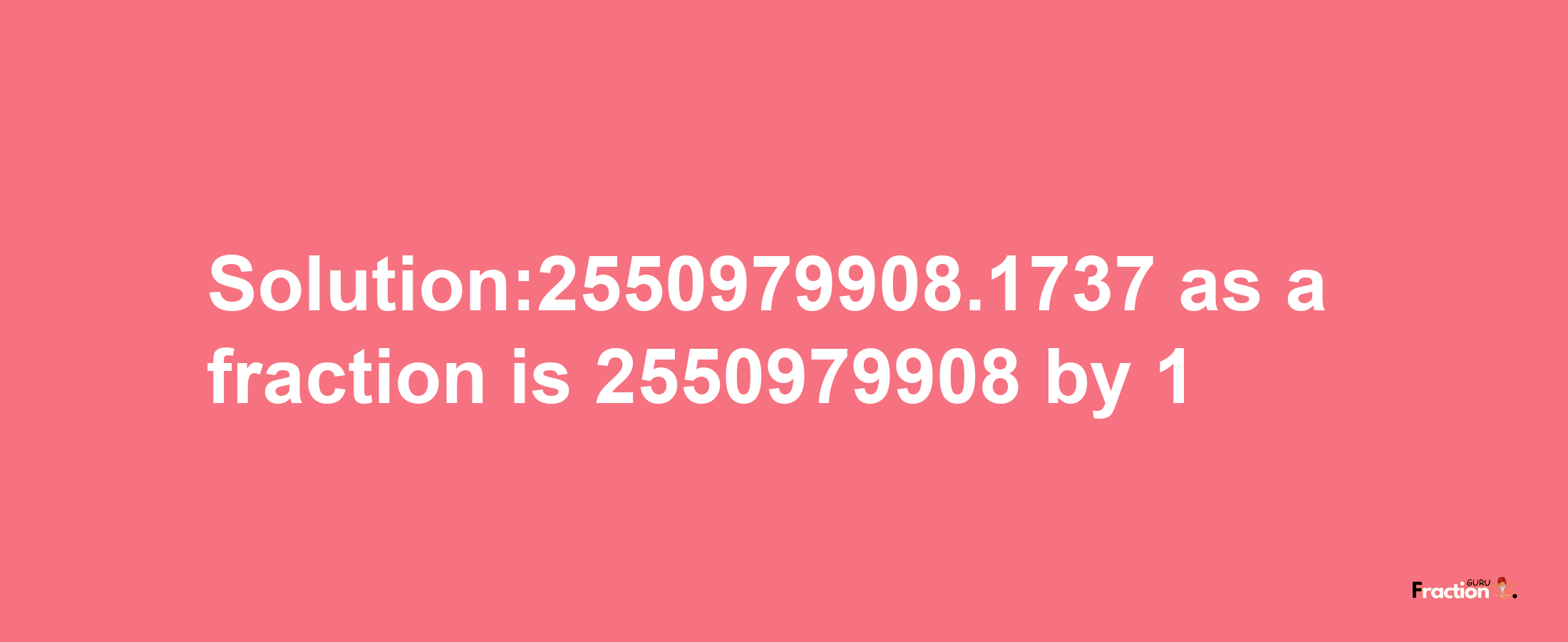 Solution:2550979908.1737 as a fraction is 2550979908/1