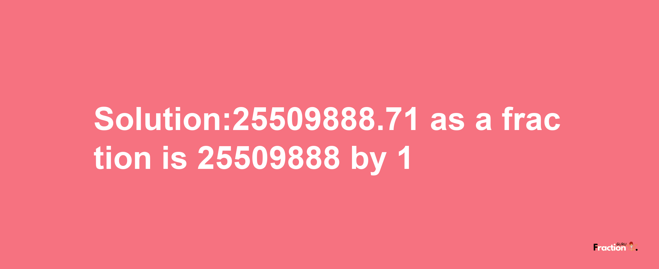 Solution:25509888.71 as a fraction is 25509888/1