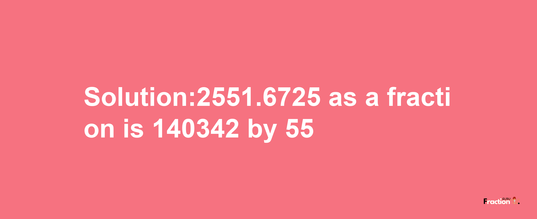 Solution:2551.6725 as a fraction is 140342/55