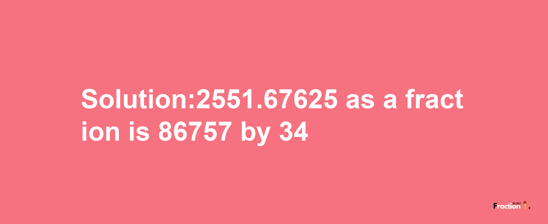 Solution:2551.67625 as a fraction is 86757/34