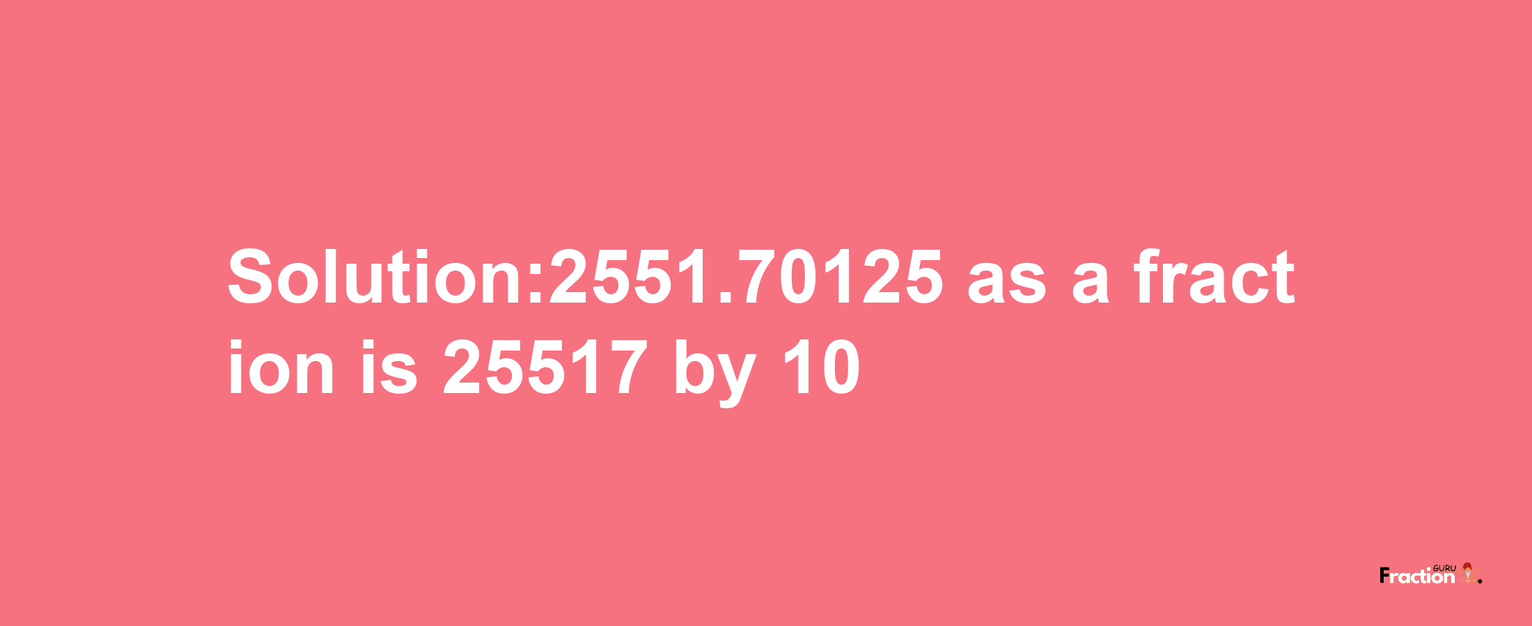 Solution:2551.70125 as a fraction is 25517/10