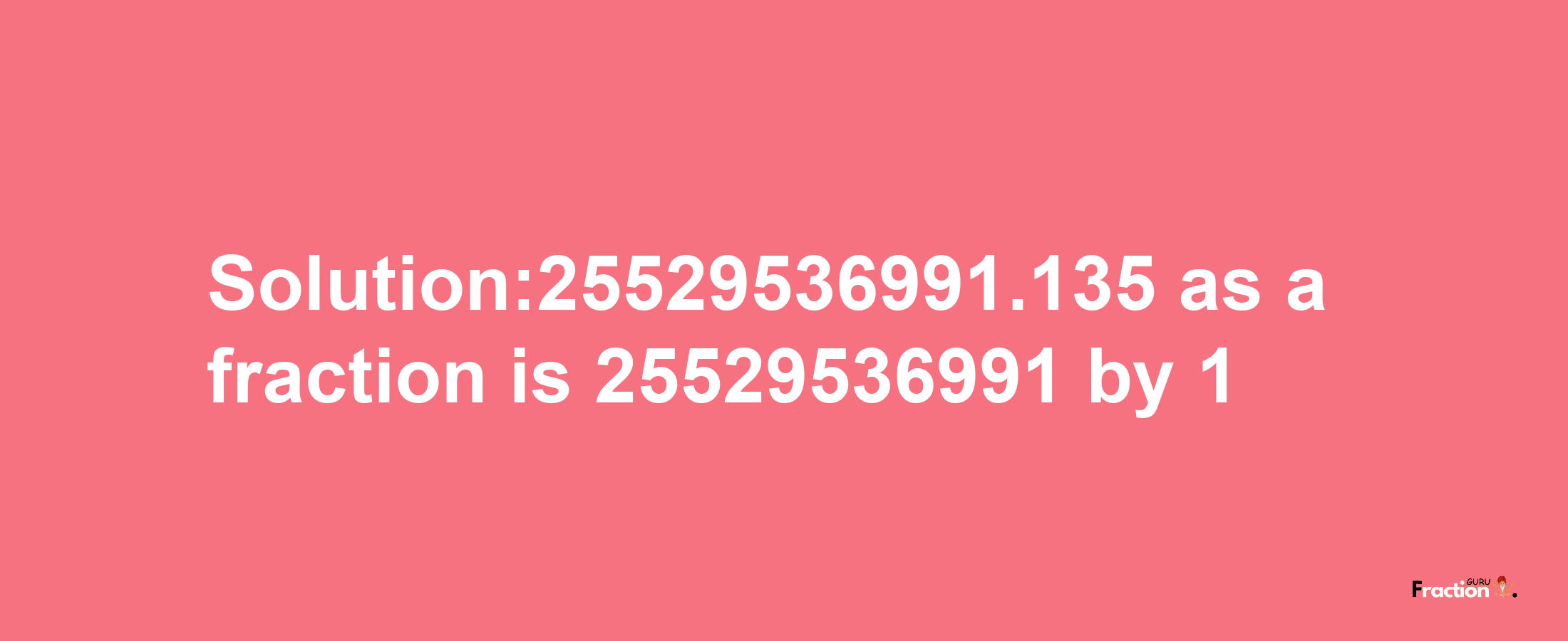 Solution:25529536991.135 as a fraction is 25529536991/1