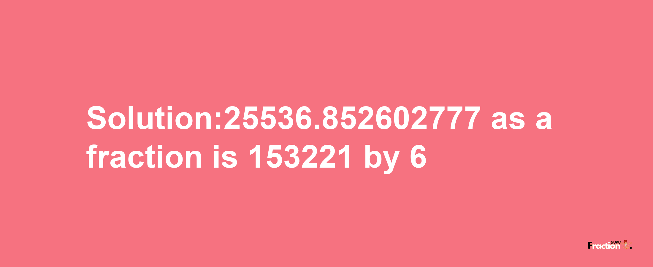 Solution:25536.852602777 as a fraction is 153221/6