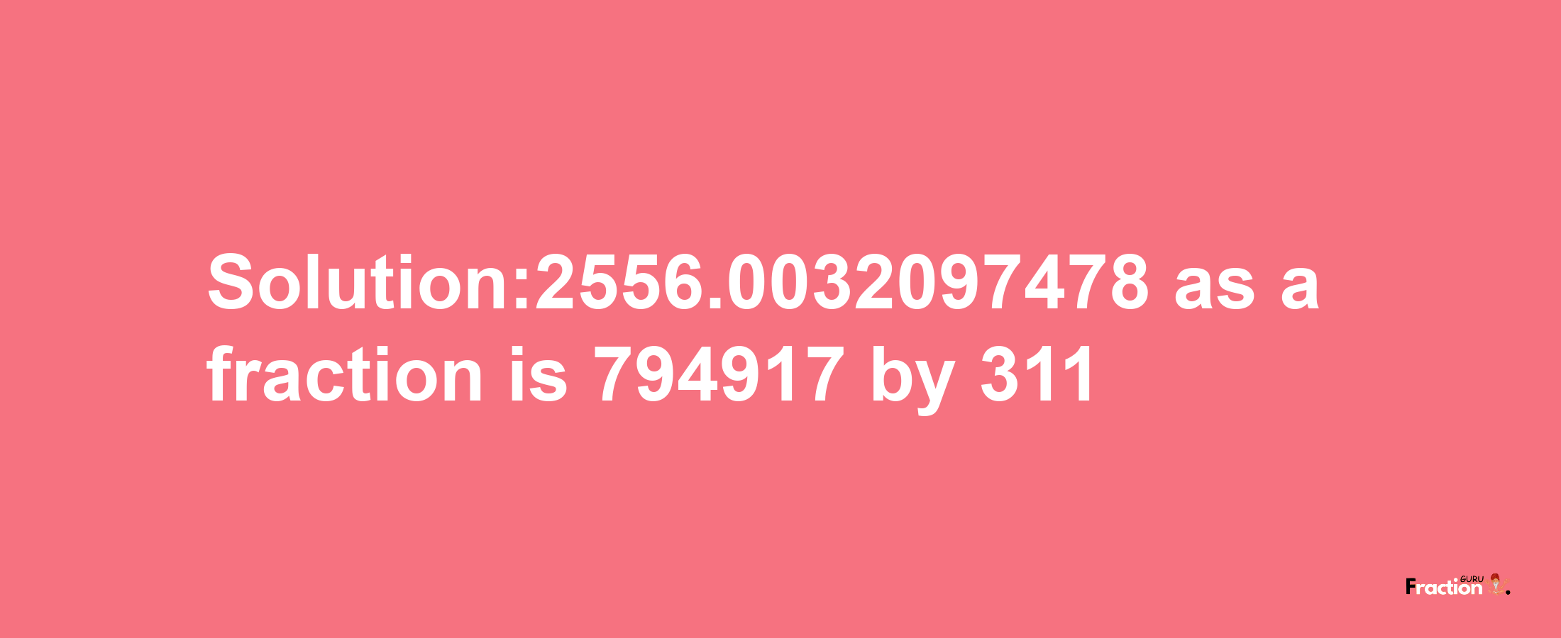 Solution:2556.0032097478 as a fraction is 794917/311