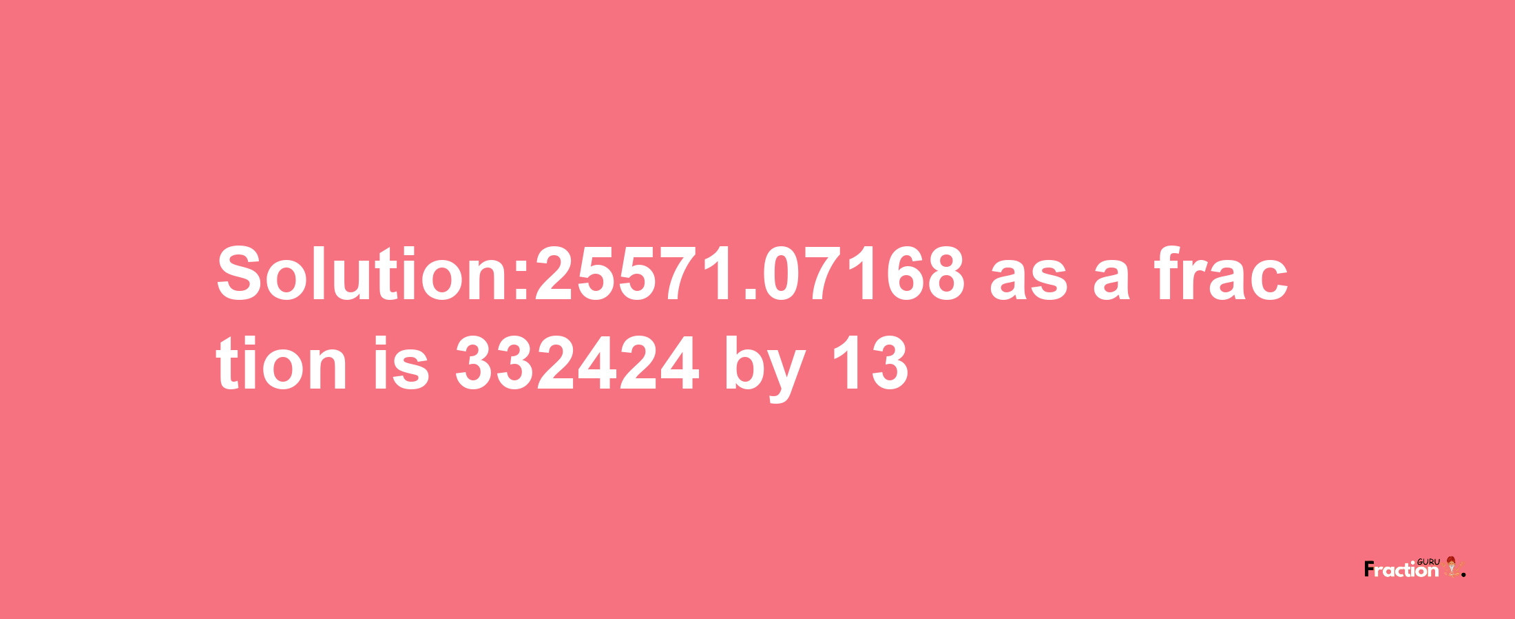 Solution:25571.07168 as a fraction is 332424/13