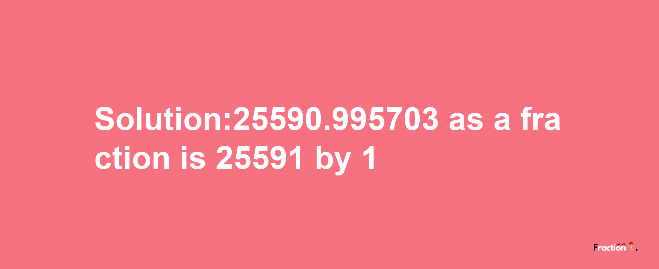 Solution:25590.995703 as a fraction is 25591/1