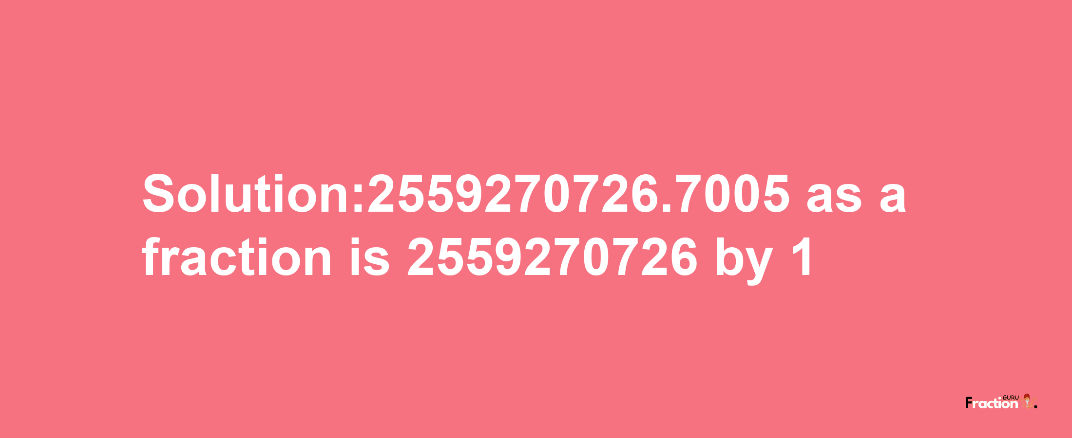 Solution:2559270726.7005 as a fraction is 2559270726/1