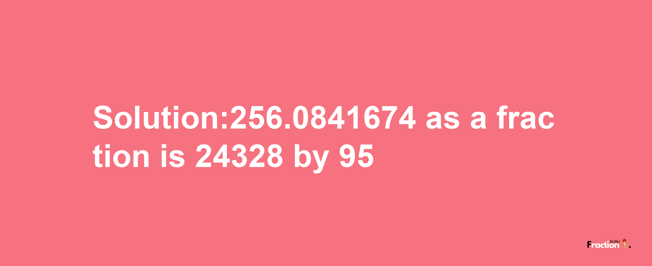 Solution:256.0841674 as a fraction is 24328/95