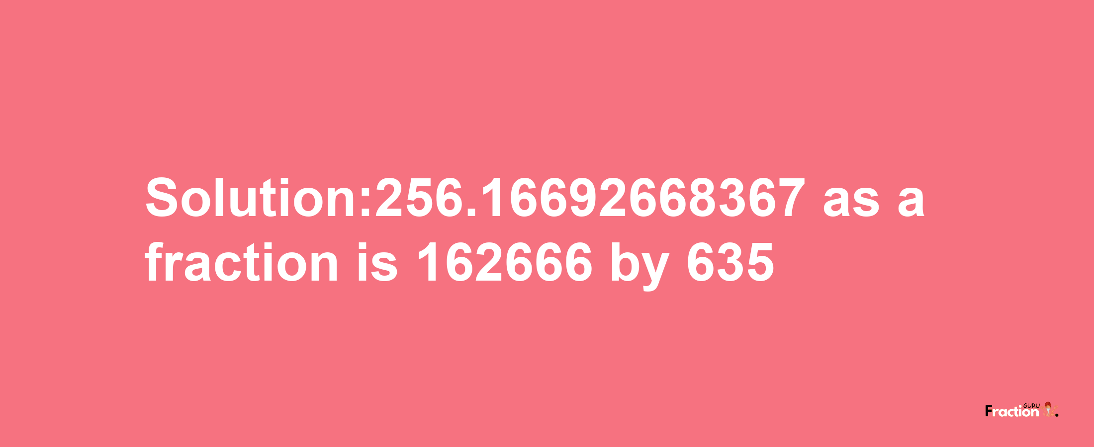 Solution:256.16692668367 as a fraction is 162666/635