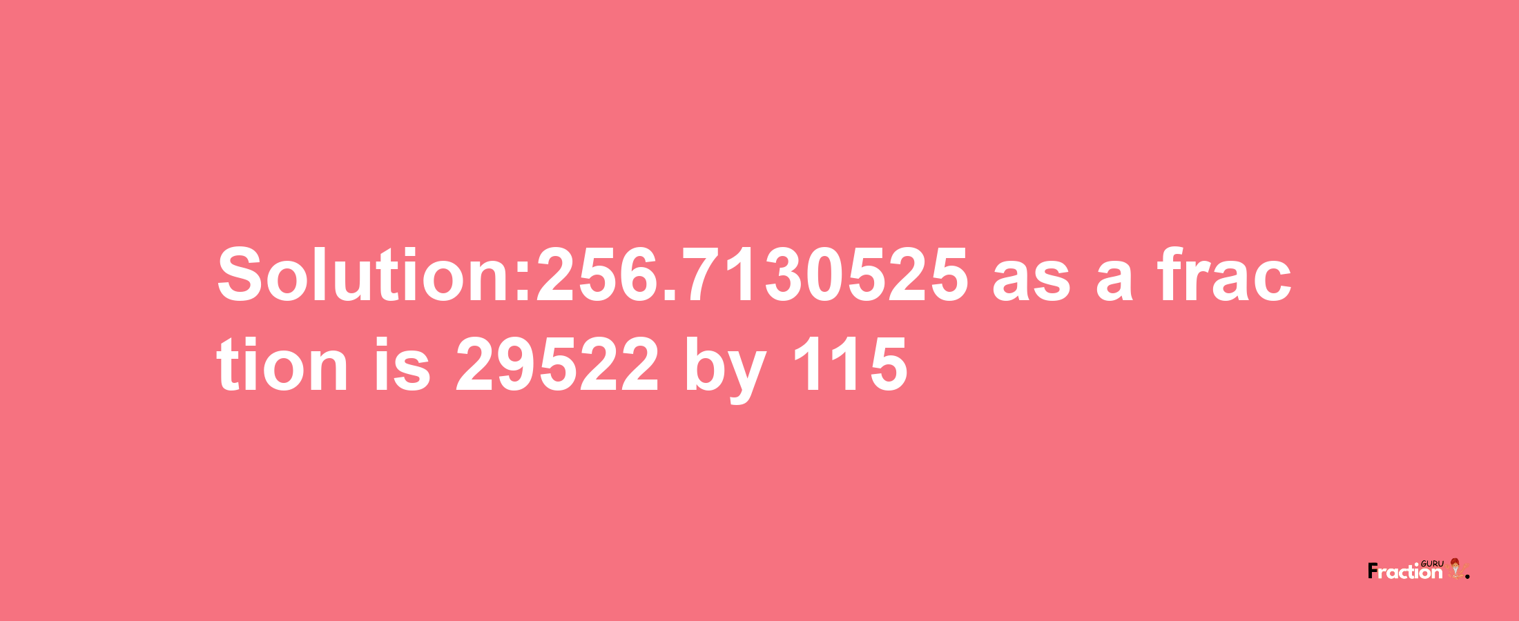 Solution:256.7130525 as a fraction is 29522/115