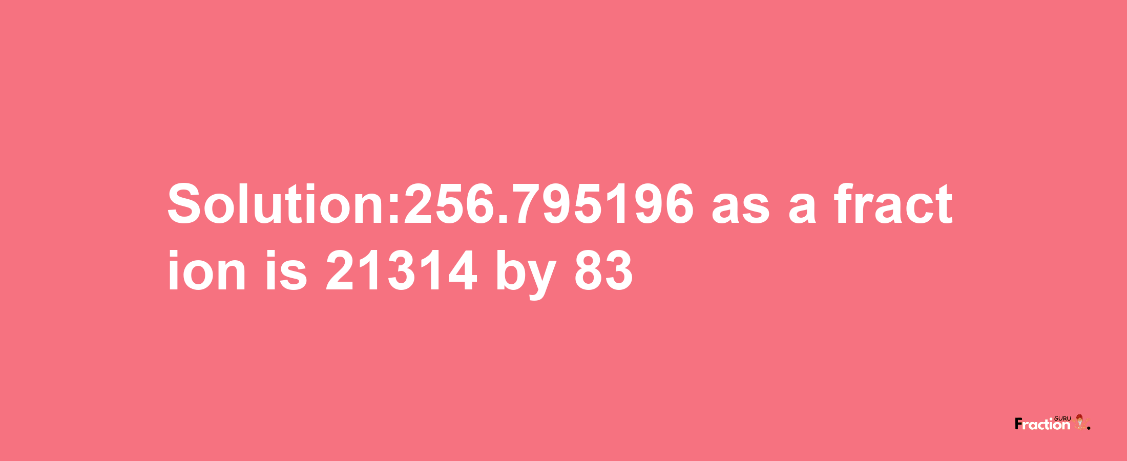 Solution:256.795196 as a fraction is 21314/83