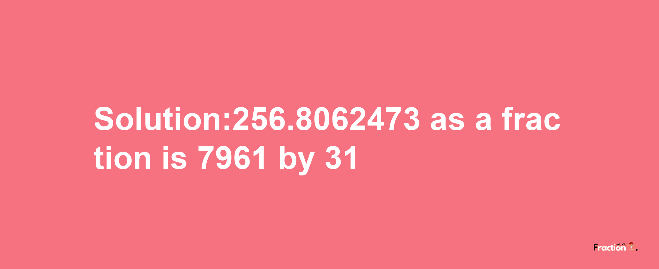 Solution:256.8062473 as a fraction is 7961/31