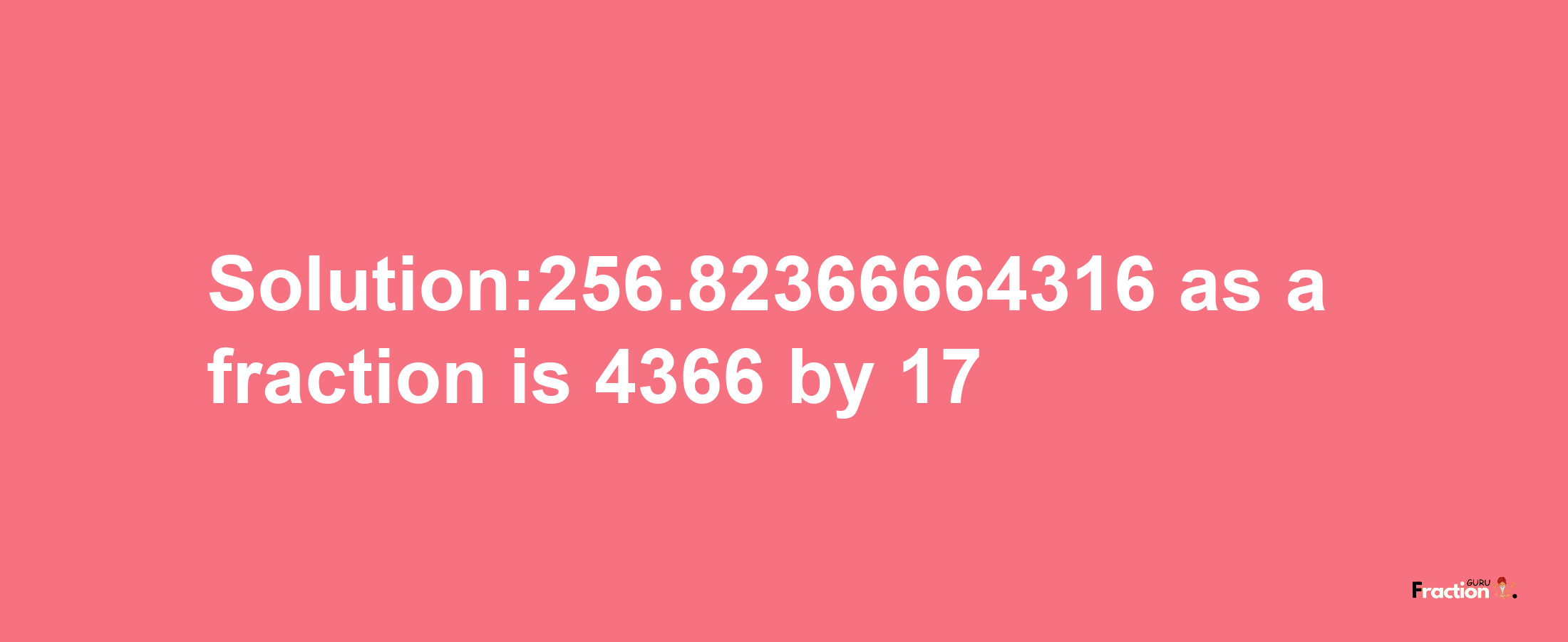 Solution:256.82366664316 as a fraction is 4366/17