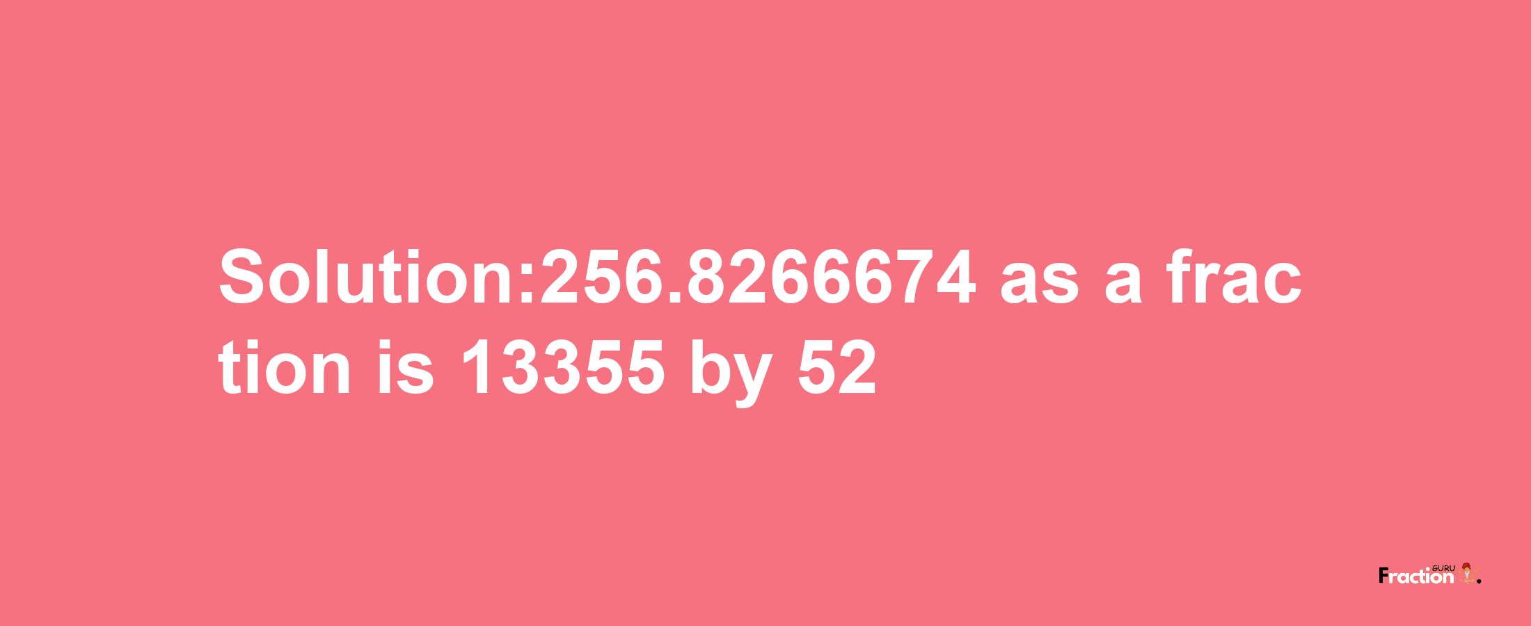 Solution:256.8266674 as a fraction is 13355/52