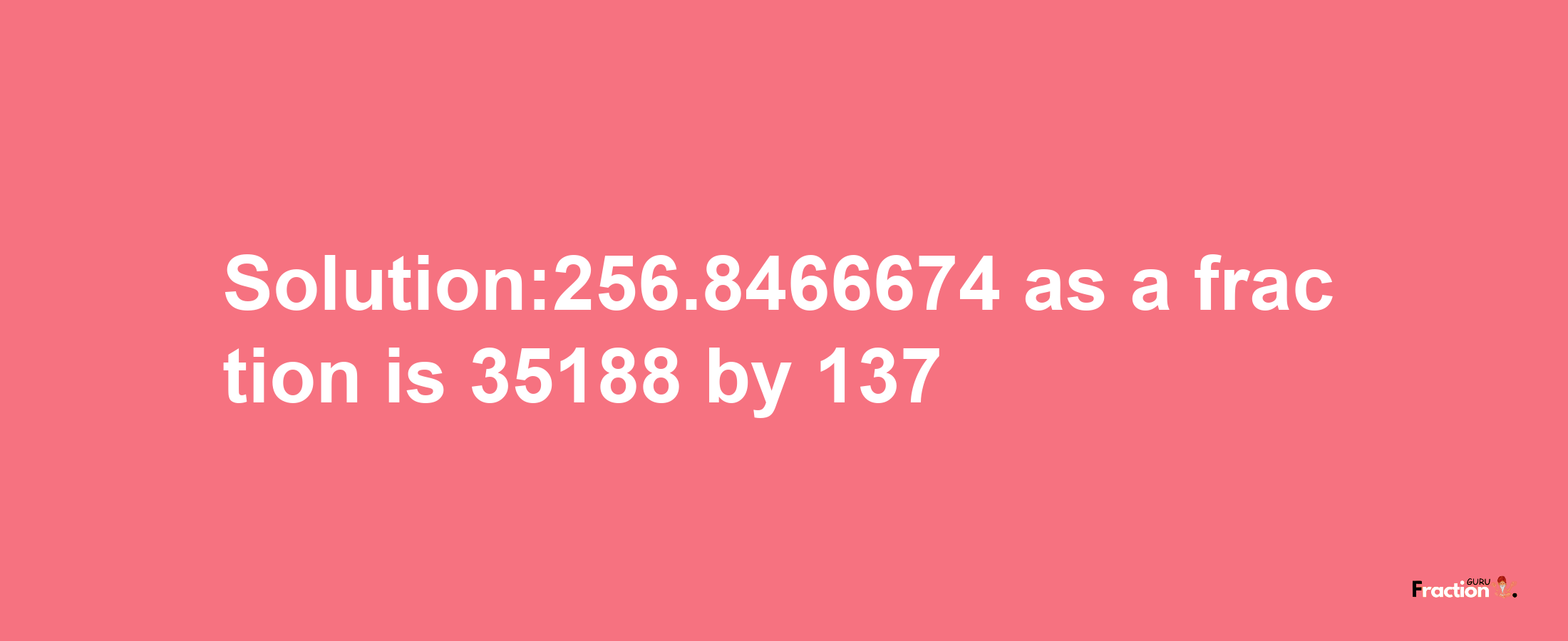 Solution:256.8466674 as a fraction is 35188/137