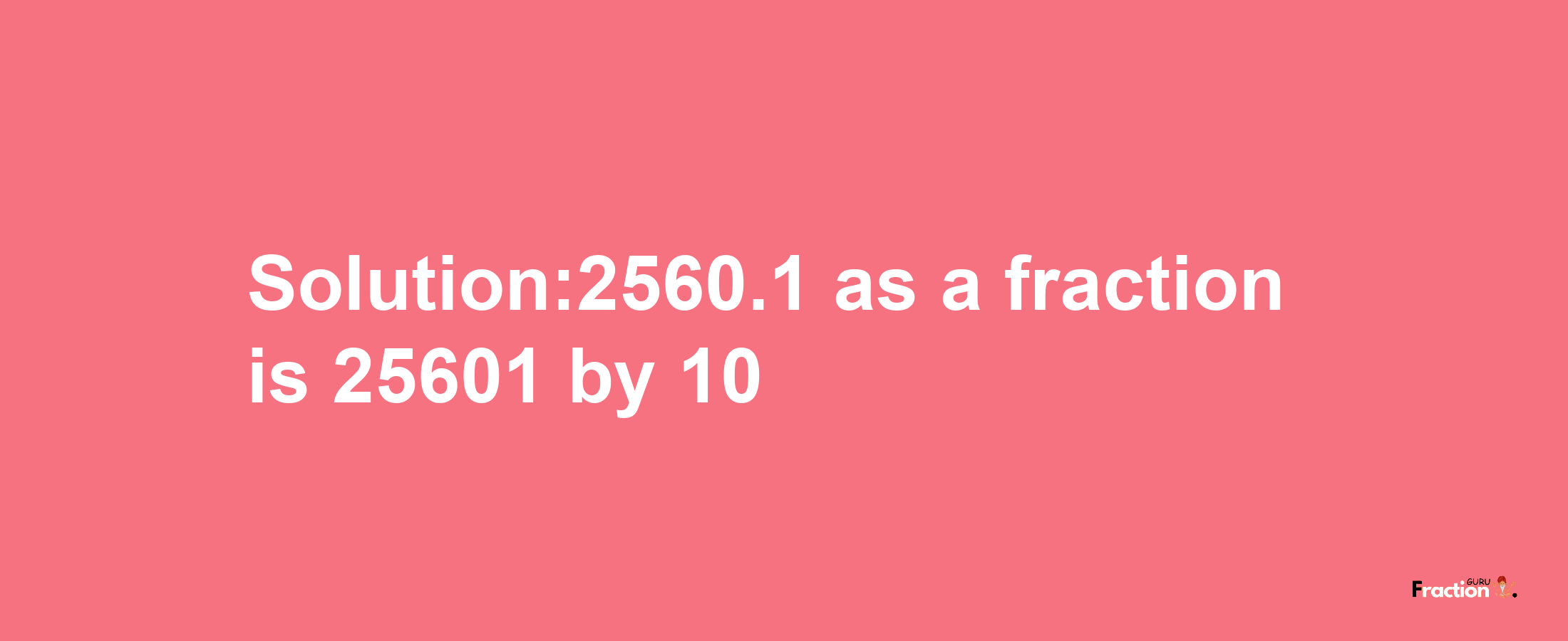 Solution:2560.1 as a fraction is 25601/10