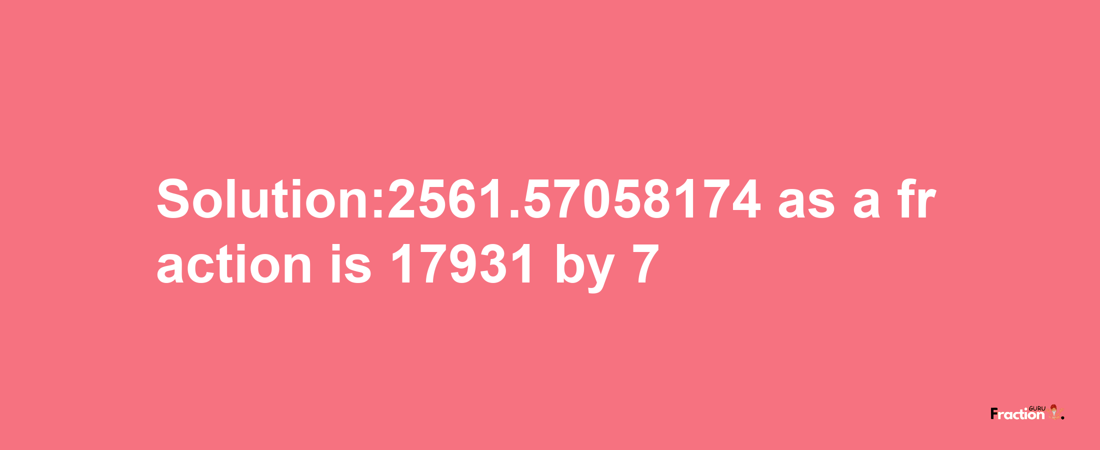 Solution:2561.57058174 as a fraction is 17931/7