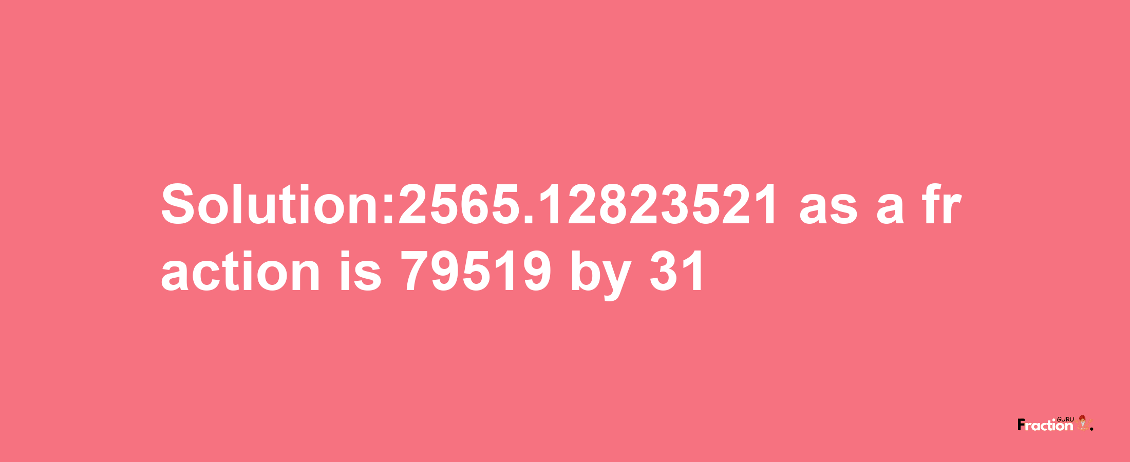 Solution:2565.12823521 as a fraction is 79519/31