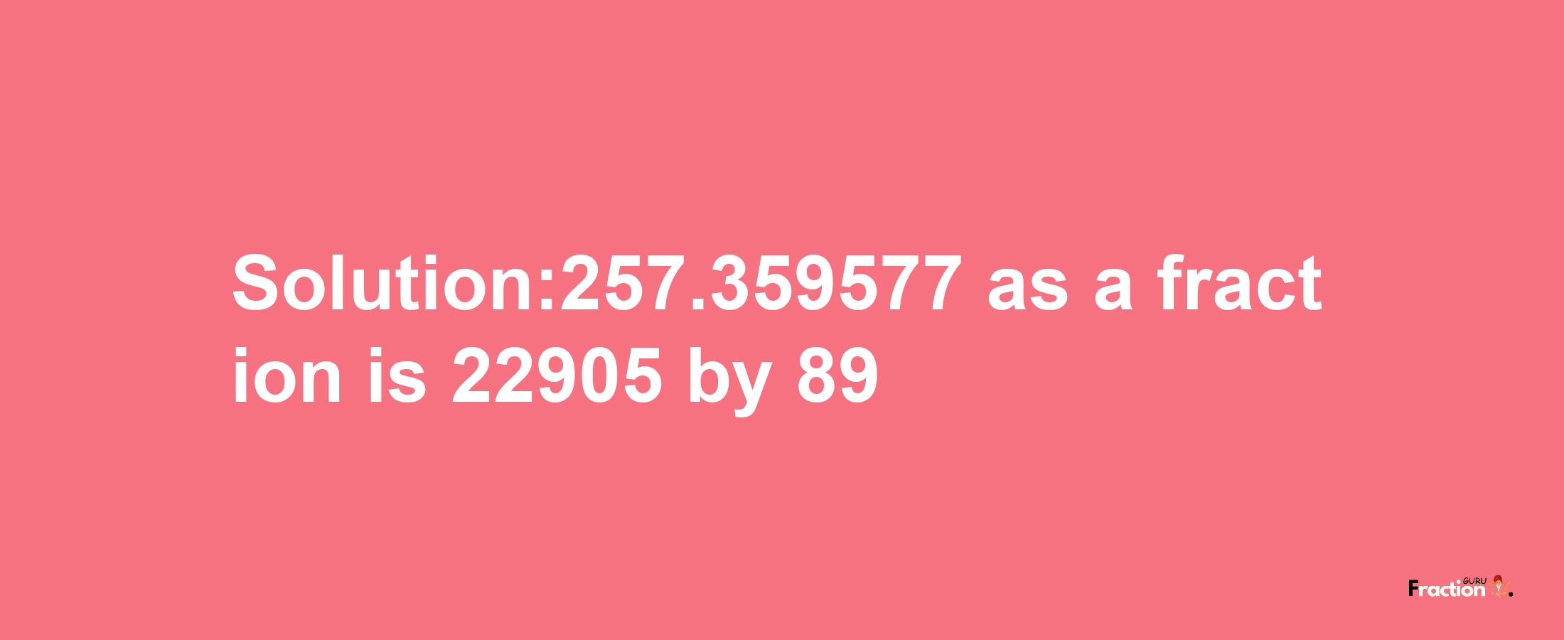 Solution:257.359577 as a fraction is 22905/89