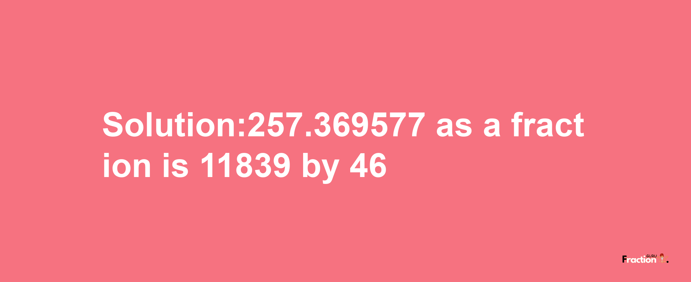 Solution:257.369577 as a fraction is 11839/46