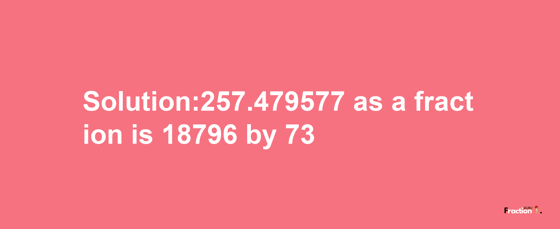 Solution:257.479577 as a fraction is 18796/73