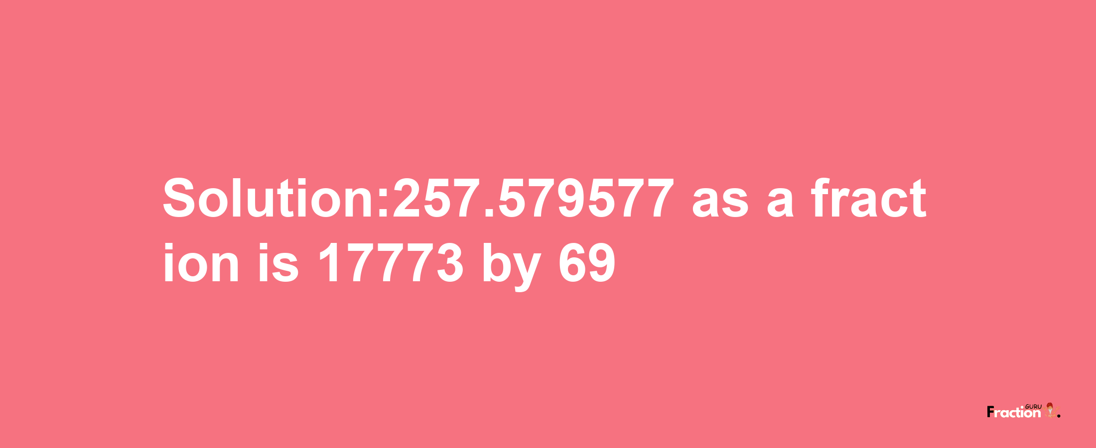 Solution:257.579577 as a fraction is 17773/69